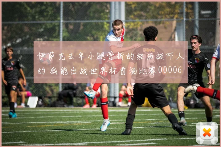 伊萨克去年小腿骨折的经历挺吓人的 我能出战世界杯首场比赛0000644