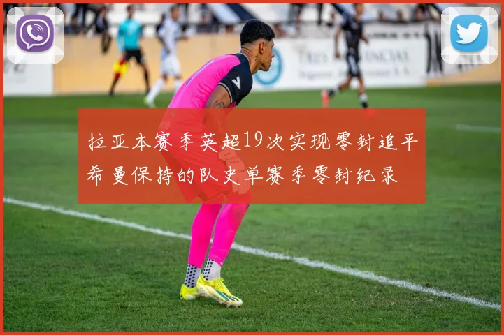 拉亚本赛季英超19次实现零封追平希曼保持的队史单赛季零封纪录