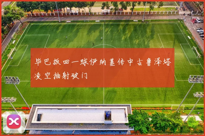 毕巴扳回一球伊纳基传中古鲁泽塔凌空抽射破门