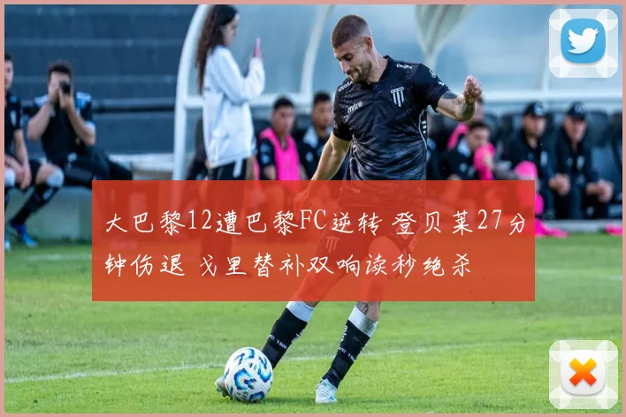 大巴黎12遭巴黎FC逆转 登贝莱27分钟伤退 戈里替补双响读秒绝杀