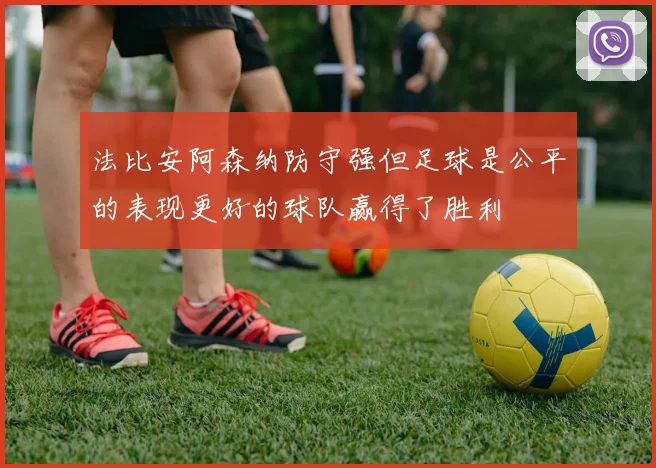 法比安阿森纳防守强但足球是公平的表现更好的球队赢得了胜利