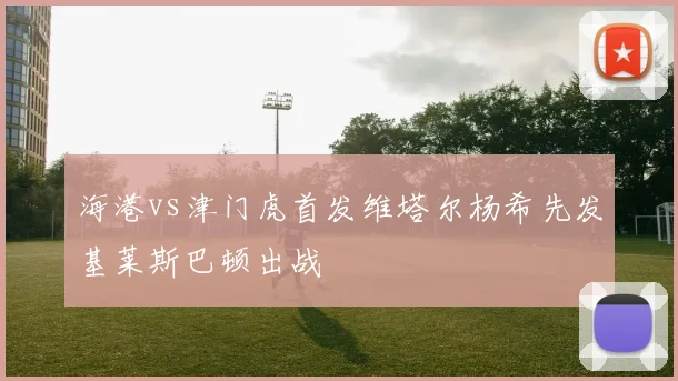 海港vs津门虎首发维塔尔杨希先发基莱斯巴顿出战