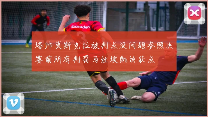 塔帅莫斯克拉被判点没问题参照决赛前所有判罚马杜埃凯该获点